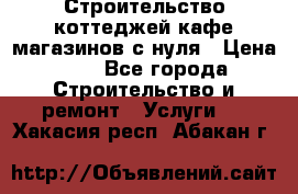 Строительство коттеджей,кафе,магазинов с нуля › Цена ­ 1 - Все города Строительство и ремонт » Услуги   . Хакасия респ.,Абакан г.